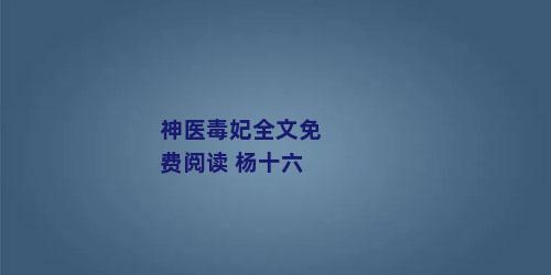 神医毒妃全文免费阅读 杨十六